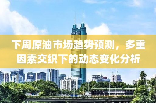 下周原油市场趋势预测，多重因素交织下的动态变化分析
