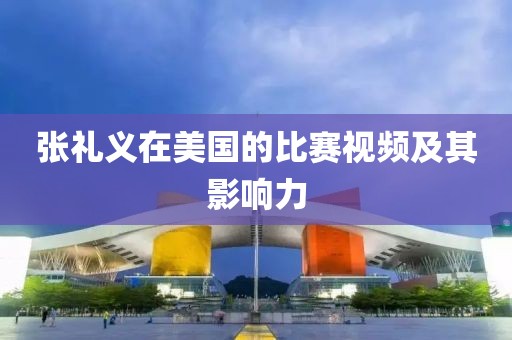 张礼义在美国的比赛视频及其影响力
