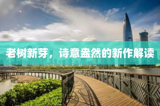 老树新芽，诗意盎然的新作解读