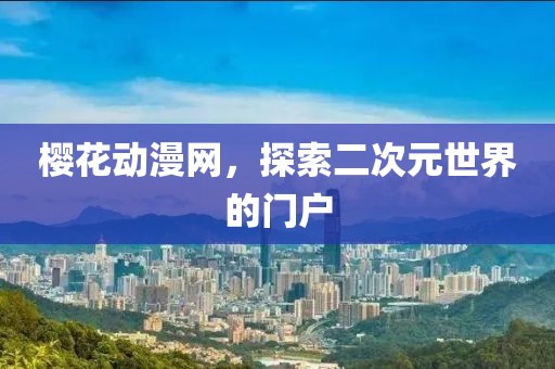 樱花动漫网，探索二次元世界的门户