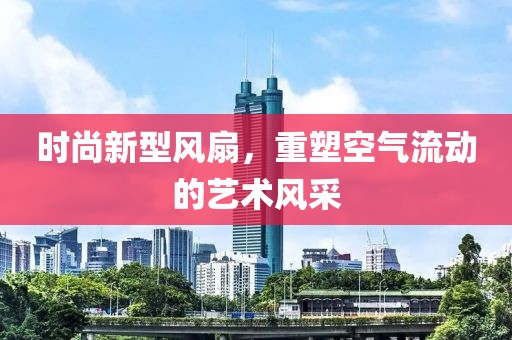 时尚新型风扇，重塑空气流动的艺术风采