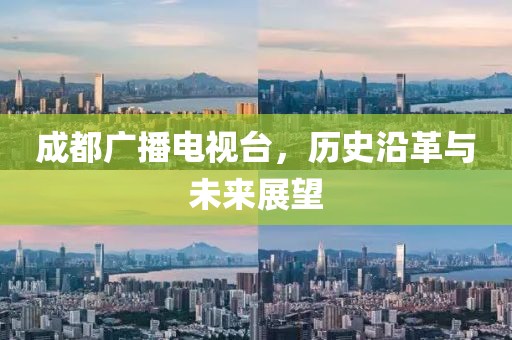 成都广播电视台，历史沿革与未来展望