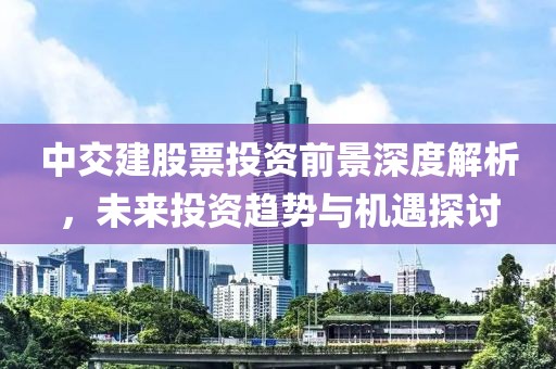 中交建股票投资前景深度解析，未来投资趋势与机遇探讨