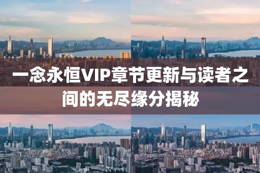 一念永恒VIP章节更新与读者之间的无尽缘分揭秘