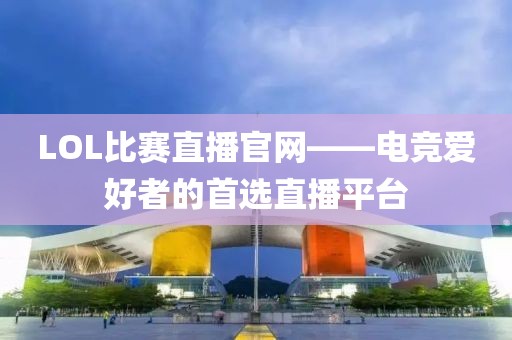 LOL比赛直播官网——电竞爱好者的首选直播平台