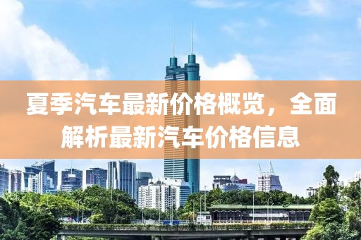 夏季汽车最新价格概览，全面解析最新汽车价格信息