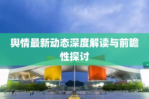 舆情最新动态深度解读与前瞻性探讨