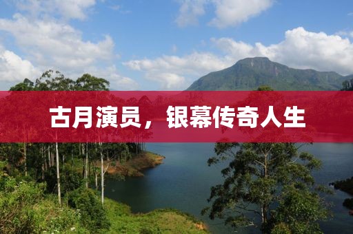古月演员，银幕传奇人生