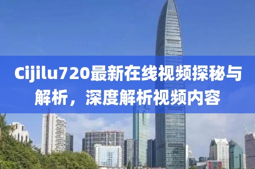Cijilu720最新在线视频探秘与解析，深度解析视频内容