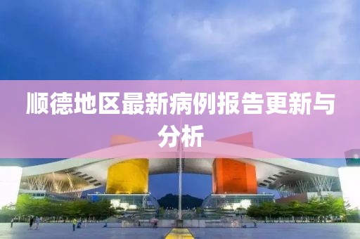 顺德地区最新病例报告更新与分析