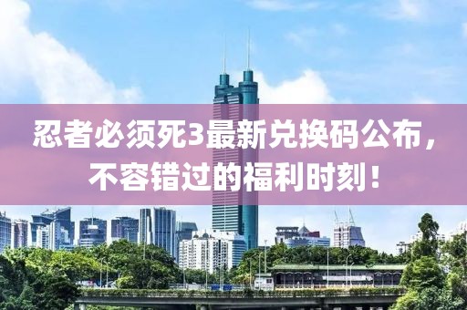 忍者必须死3最新兑换码公布，不容错过的福利时刻！