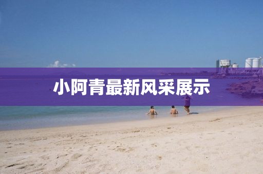 小阿青最新风采展示