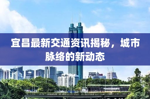 宜昌最新交通资讯揭秘，城市脉络的新动态