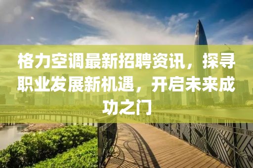 格力空调最新招聘资讯，探寻职业发展新机遇，开启未来成功之门