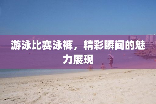 游泳比赛泳裤，精彩瞬间的魅力展现