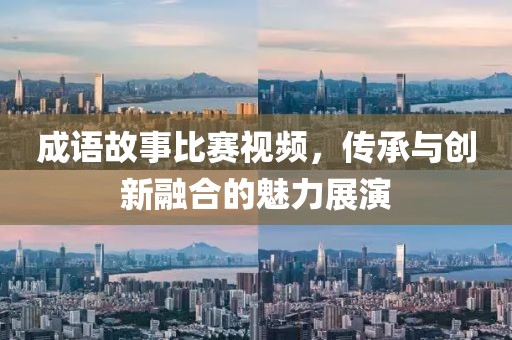 成语故事比赛视频，传承与创新融合的魅力展演