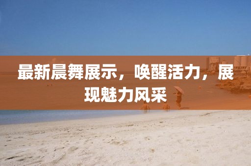 最新晨舞展示，唤醒活力，展现魅力风采