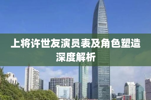上将许世友演员表及角色塑造深度解析