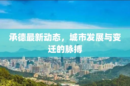 承德最新动态，城市发展与变迁的脉搏