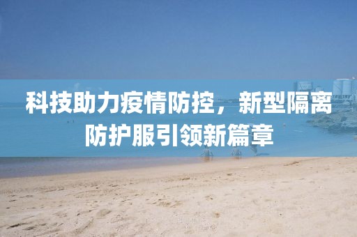 科技助力疫情防控，新型隔离防护服引领新篇章