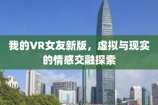 我的VR女友新版，虚拟与现实的情感交融探索