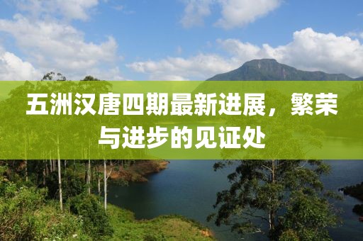 五洲汉唐四期最新进展，繁荣与进步的见证处