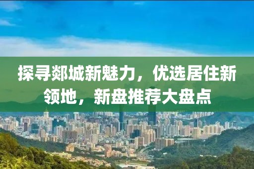 探寻郯城新魅力，优选居住新领地，新盘推荐大盘点
