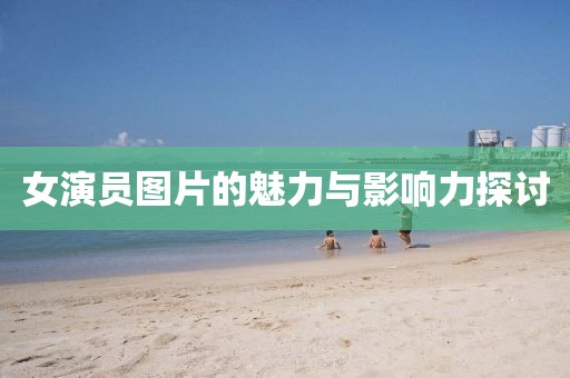 女演员图片的魅力与影响力探讨