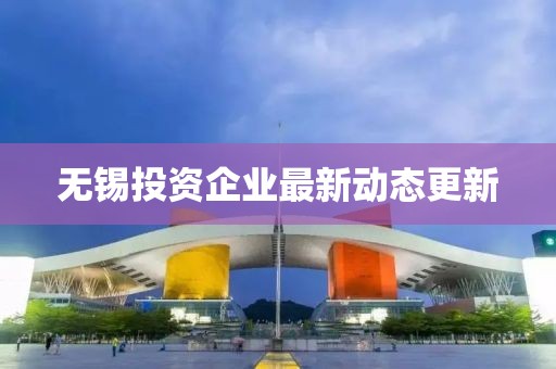 无锡投资企业最新动态更新