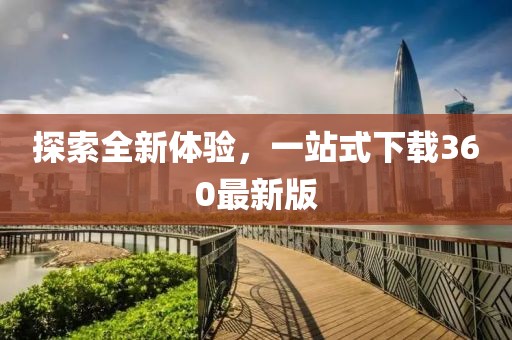 探索全新体验，一站式下载360最新版