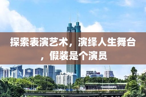 探索表演艺术，演绎人生舞台，假装是个演员