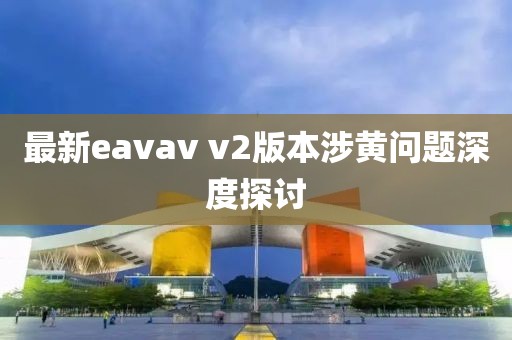 最新eavav v2版本涉黄问题深度探讨