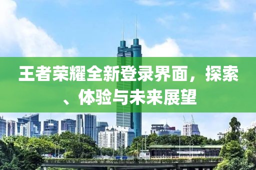 王者荣耀全新登录界面，探索、体验与未来展望