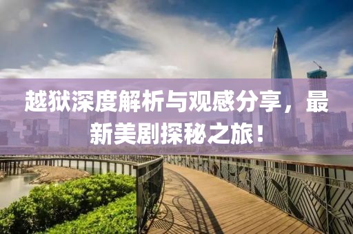 越狱深度解析与观感分享，最新美剧探秘之旅！