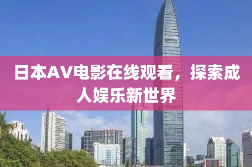 日本AV电影在线观看，探索成人娱乐新世界