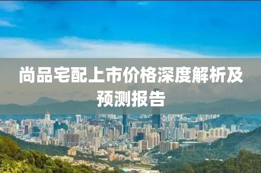 尚品宅配上市价格深度解析及预测报告