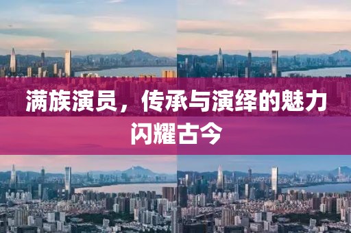 满族演员，传承与演绎的魅力闪耀古今
