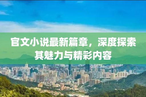 官文小说最新篇章，深度探索其魅力与精彩内容