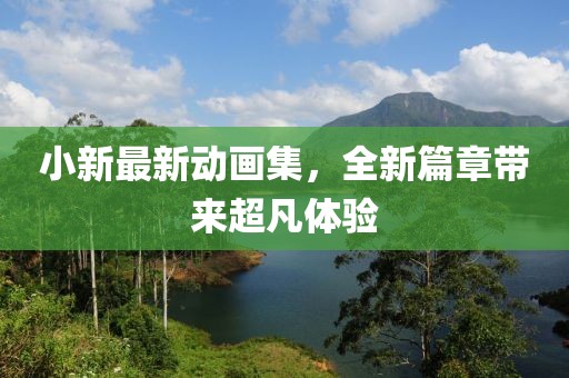 小新最新动画集，全新篇章带来超凡体验