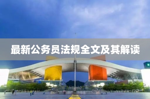最新公务员法规全文及其解读