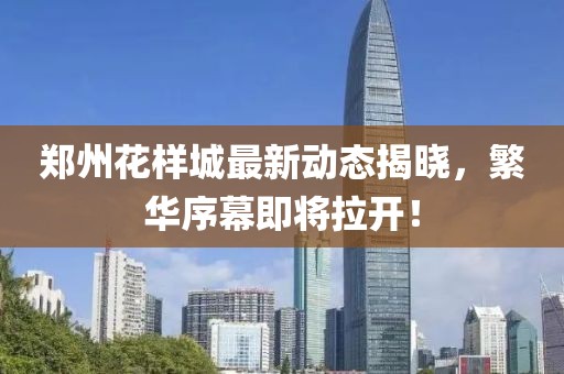 郑州花样城最新动态揭晓，繁华序幕即将拉开！
