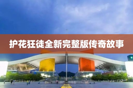 护花狂徒全新完整版传奇故事