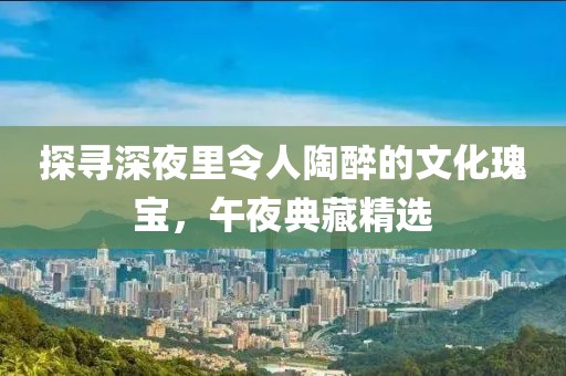 探寻深夜里令人陶醉的文化瑰宝，午夜典藏精选