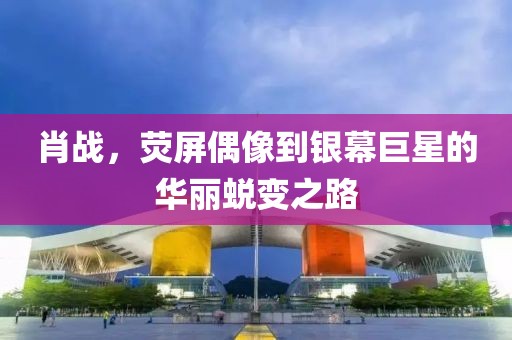 肖战，荧屏偶像到银幕巨星的华丽蜕变之路
