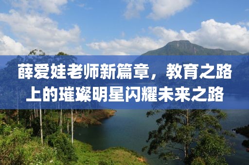 薛爱娃老师新篇章，教育之路上的璀璨明星闪耀未来之路