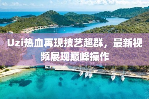 Uzi热血再现技艺超群，最新视频展现巅峰操作