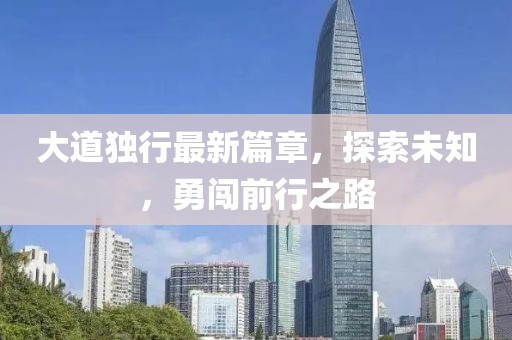 大道独行最新篇章，探索未知，勇闯前行之路