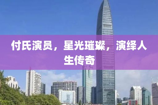 付氏演员，星光璀璨，演绎人生传奇