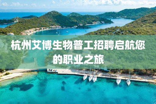 杭州艾博生物普工招聘启航您的职业之旅