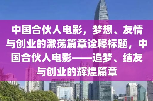 中国合伙人电影，梦想、友情与创业的激荡篇章诠释标题，中国合伙人电影——追梦、结友与创业的辉煌篇章